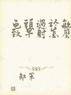 龟头过于敏感导致早射怎么治疗