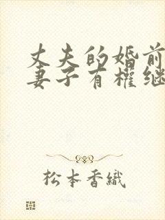 丈夫的婚前财产妻子有权继承吗