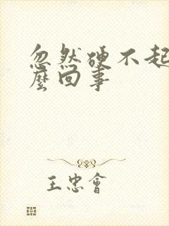 忽然硬不起了怎么回事