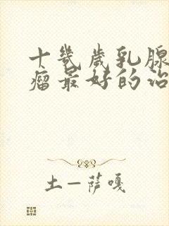 十几岁乳腺纤维瘤最好的治疗方法