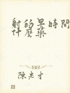 射的早时间短吃什么药