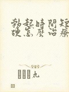 勃起时间短不够硬怎么治疗