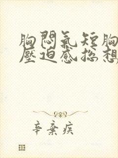 胸闷气短胸口有压迫感总想咳嗽