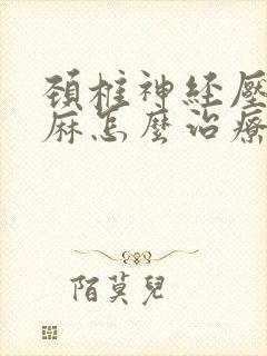 颈椎神经压迫手麻怎么治疗