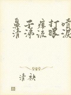 鼻子痒打喷嚏流清涕流眼泪