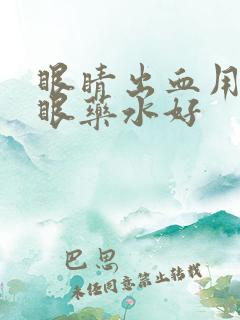 眼睛出血用什么眼药水好