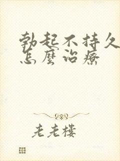 勃起不持久来了怎么治疗