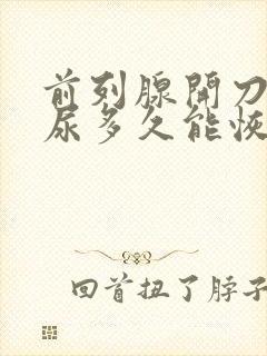 前列腺开刀后漏尿多久能恢复