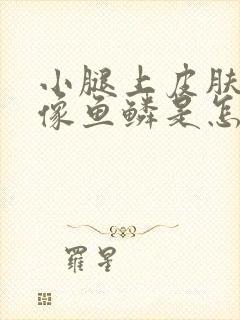 小腿上皮肤干燥像鱼鳞是怎么回事