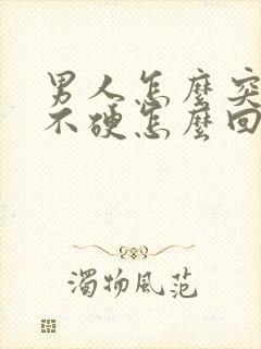 男人怎么突然就不硬怎么回事