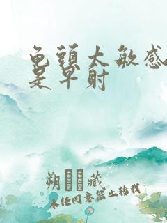 龟头太敏感是不是早射