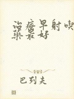 治疗早射吃什么药最好