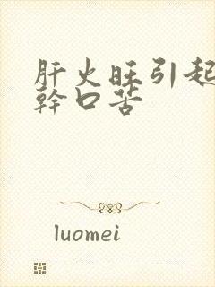 肝火旺引起的口干口苦