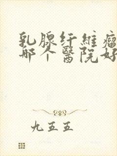 乳腺纤维瘤治疗哪个医院好