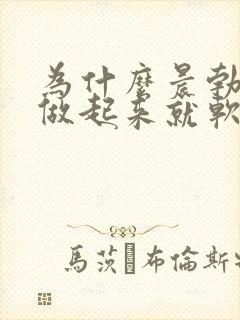 为什么晨勃很硬做起来就软的