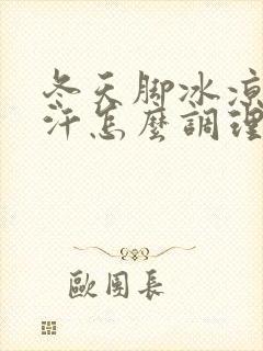 冬天脚冰凉还出汗怎么调理