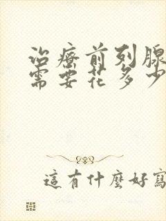 治疗前列腺一般需要花多少钱