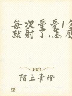 每次爱爱1分钟就射了,怎么回事