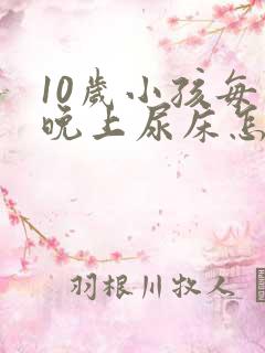 10岁小孩每天晚上尿床怎么回事