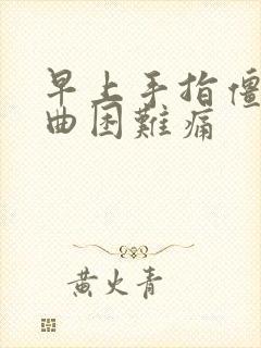 早上手指僵硬弯曲困难痛