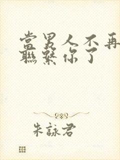 当男人不再主动联系你了