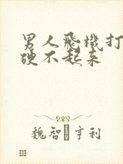 男人飞机打多了硬不起来