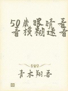 50岁眼睛看近看模糊远看清楚