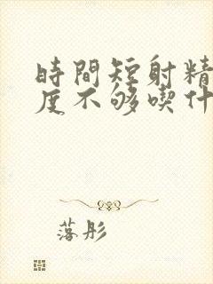 时间短射精快硬度不够吃什么药