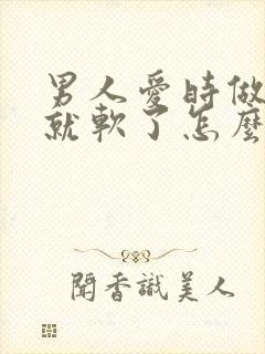 男人爱时做一半就软了怎么回事