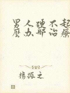 男人硬不起来怎么办哪治疗好