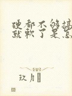 硬都不够搞一会就软了是怎么回事