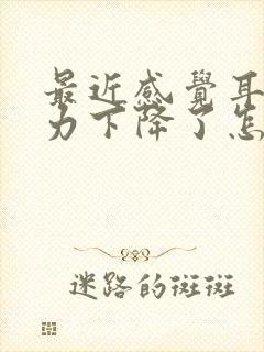 最近感觉耳朵听力下降了怎么办