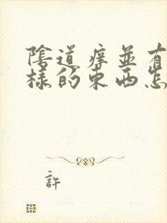 阴道痒并有豆渣样的东西怎么治疗