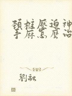 颈椎压迫神经致手麻怎么治疗