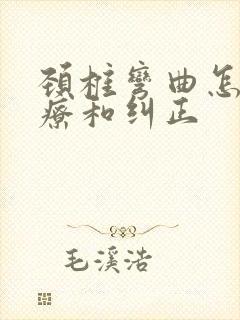 颈椎弯曲怎么治疗和纠正