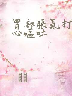 胃部胀气打嗝恶心呕吐