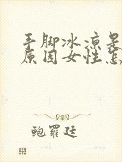 手脚冰凉是什么原因女性怎么调理身体