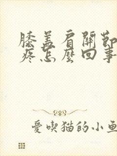 膝盖肩关节胳膊疼怎么回事