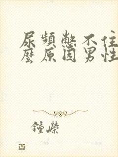 尿频憋不住尿什么原因男性