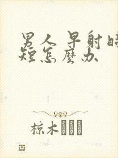 男人 早射时间短怎么办