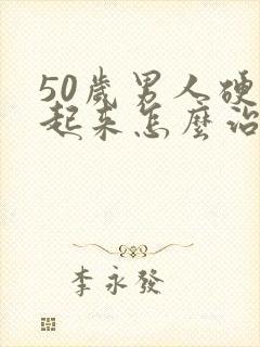 50岁男人硬不起来怎么治疗