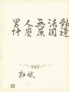 男人无法勃起是什么原因造成的