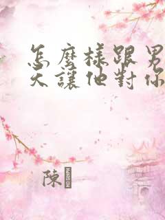 怎么样跟男人聊天让他对你感兴趣