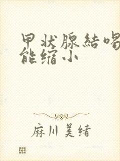 甲状腺结喝什么能缩小