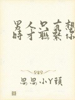 男人只有想睡你时才联系你说明什么