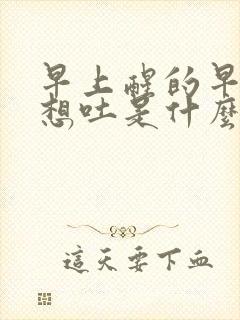 早上醒的早恶心想吐是什么原因