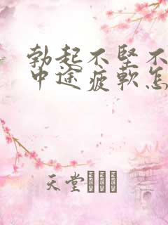 勃起不坚不持久中途疲软怎么办