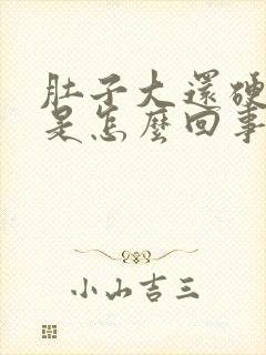 肚子大还硬硬的是怎么回事