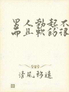 男人勃起不够硬而且软的很快