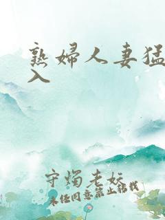 熟妇人妻猛烈进入